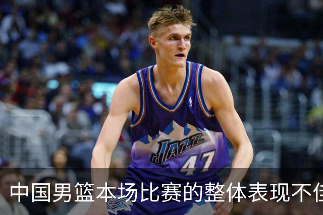 中国男篮本场比赛的整体表现不佳 从始至终都处于比分落后的局面