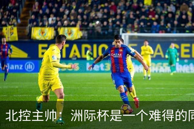 北控主帅：洲际杯是一个难得的同高手过招的机会 我们要珍惜
