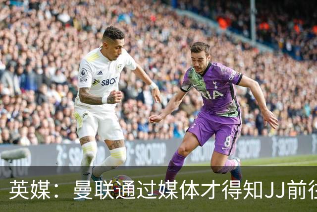 英媒：曼联通过媒体才得知JJ前往巴塞罗那，他回心转意可能性很低